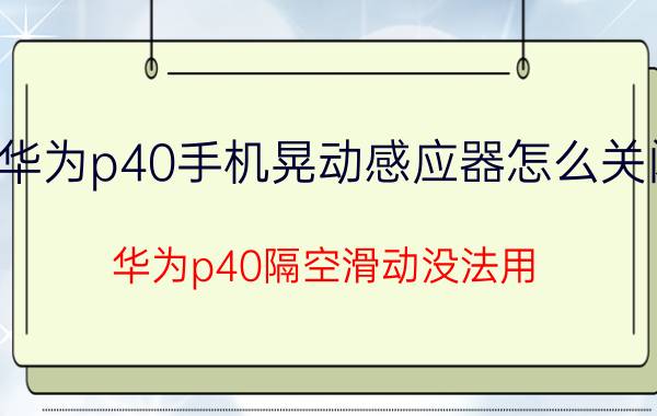 华为p40手机晃动感应器怎么关闭 华为p40隔空滑动没法用？